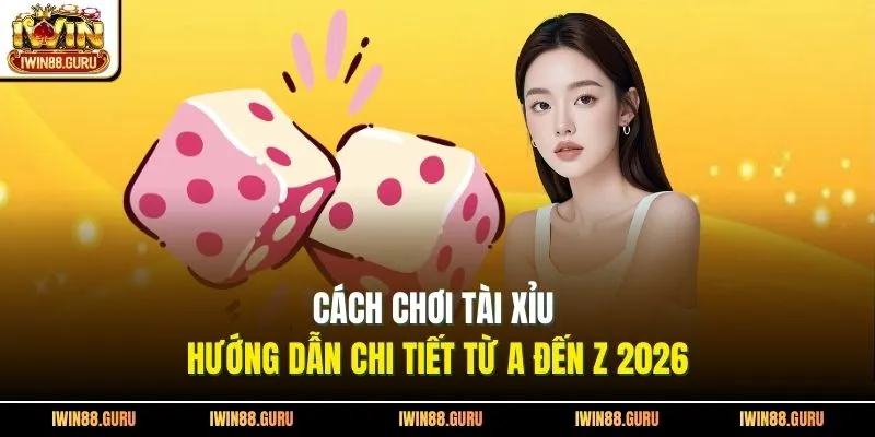 Cách Chơi Tài Xỉu | Hướng Dẫn Chi Tiết Từ A Đến Z 2026