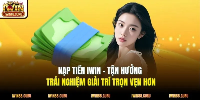 Nạp Tiền Iwin - Tận Hưởng Trải Nghiệm Giải Trí Trọn Vẹn Hơn